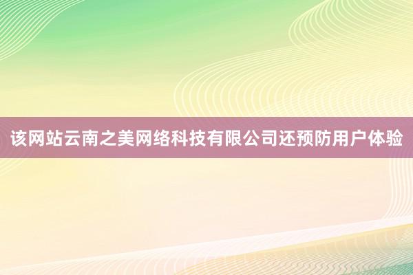 该网站云南之美网络科技有限公司还预防用户体验