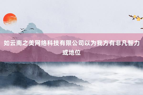 如云南之美网络科技有限公司以为我方有非凡智力或地位