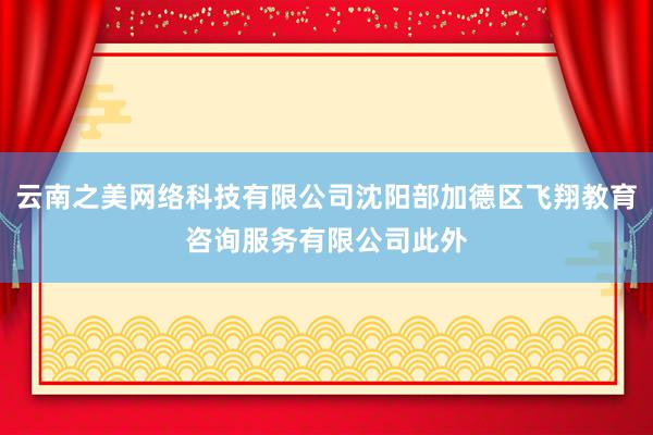 云南之美网络科技有限公司沈阳部加德区飞翔教育咨询服务有限公司此外