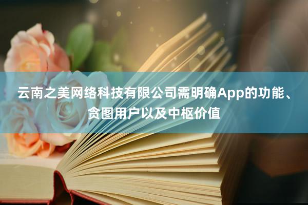 云南之美网络科技有限公司需明确App的功能、贪图用户以及中枢价值
