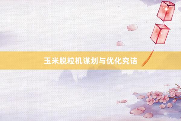 玉米脱粒机谋划与优化究诘