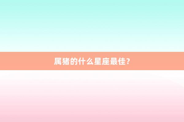属猪的什么星座最佳？