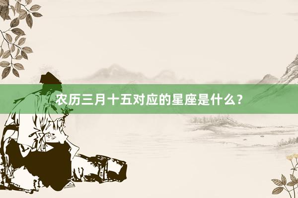 农历三月十五对应的星座是什么？
