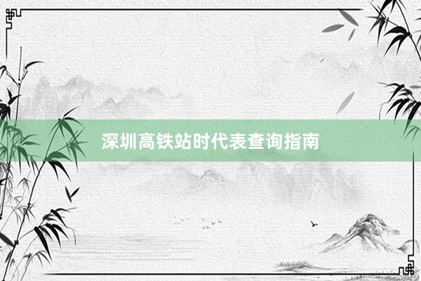 深圳高铁站时代表查询指南