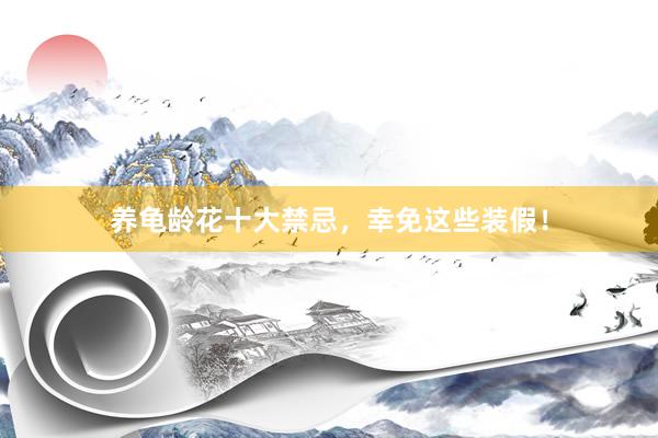 养龟龄花十大禁忌，幸免这些装假！